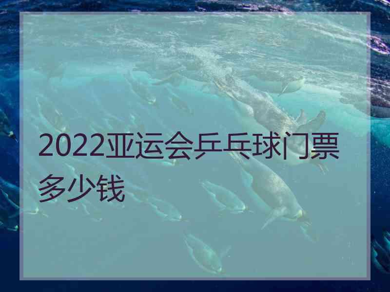 2022亚运会乒乓球门票多少钱