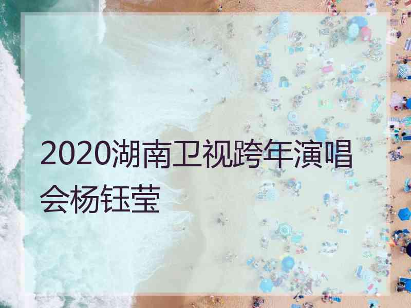 2020湖南卫视跨年演唱会杨钰莹