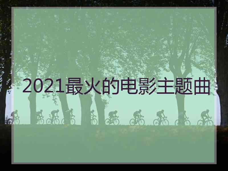 2021最火的电影主题曲