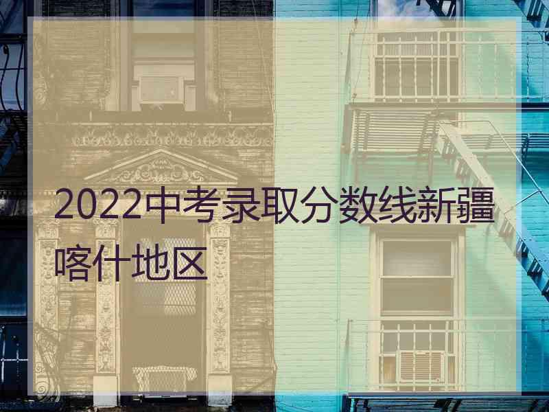 2022中考录取分数线新疆喀什地区