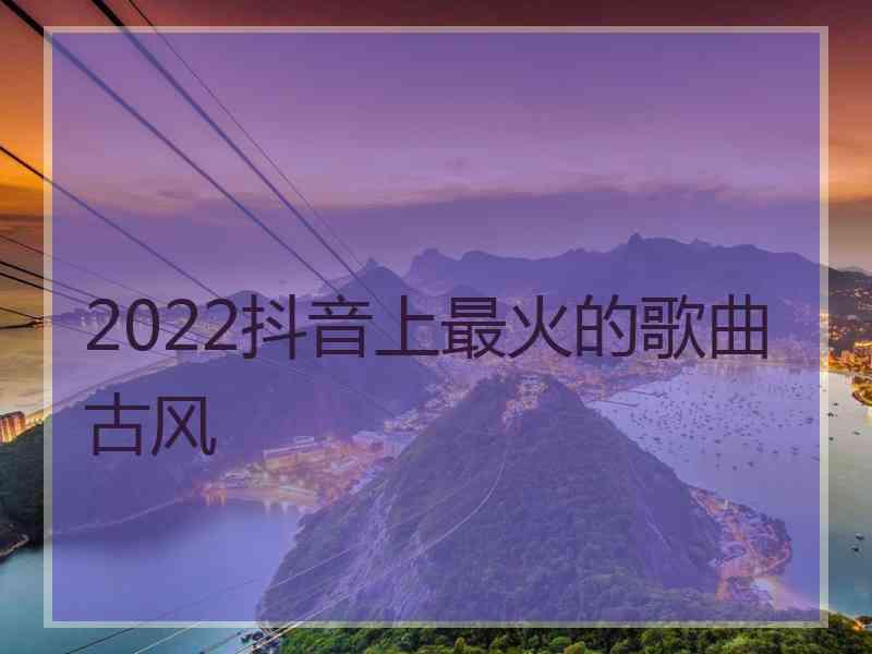 2022抖音上最火的歌曲古风