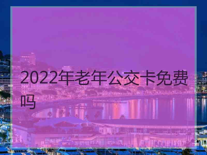 2022年老年公交卡免费吗