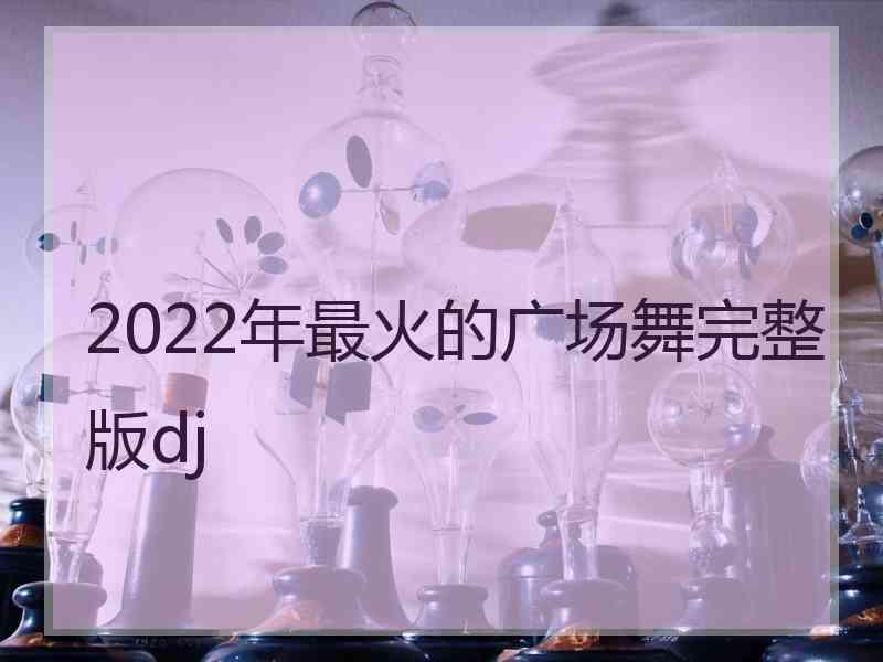 2022年最火的广场舞完整版dj