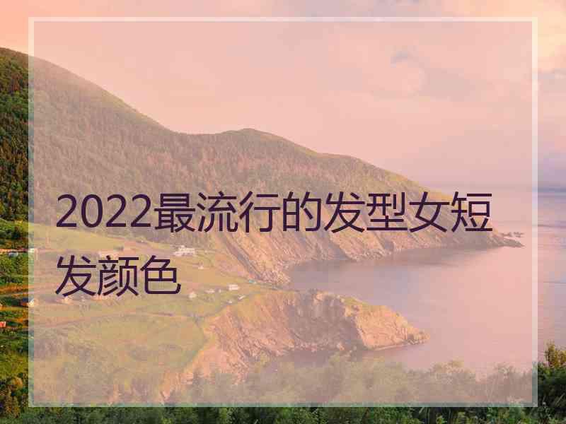 2022最流行的发型女短发颜色