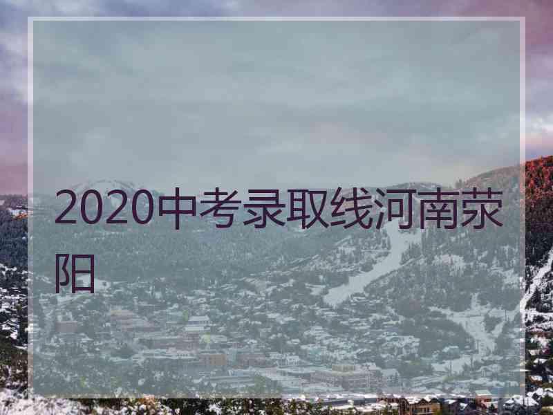 2020中考录取线河南荥阳