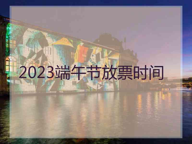 2023端午节放票时间