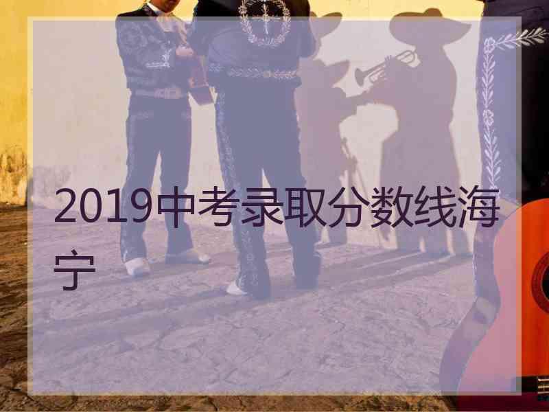 2019中考录取分数线海宁