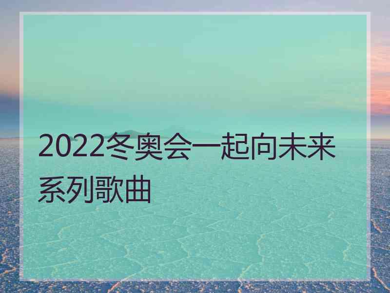 2022冬奥会一起向未来系列歌曲