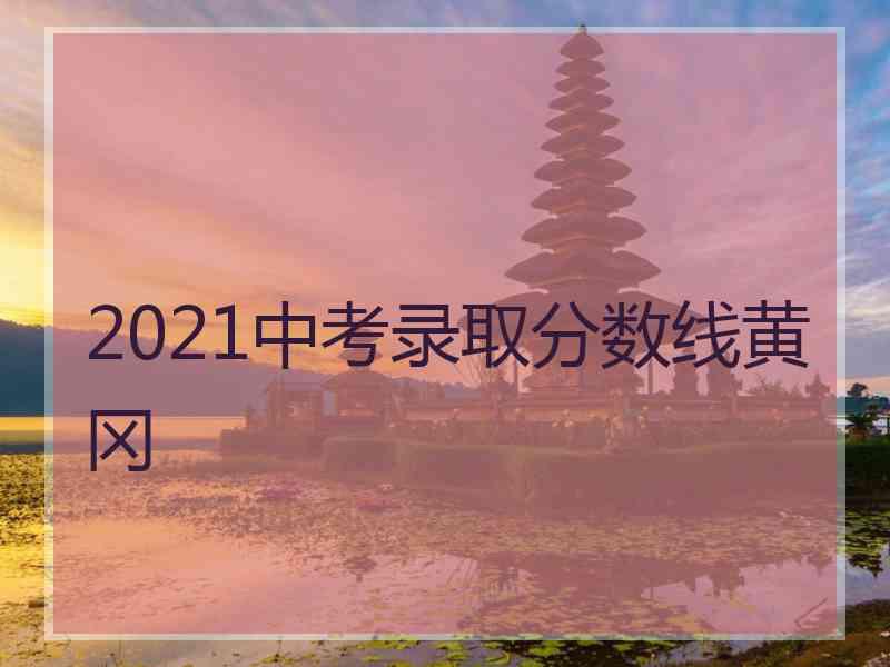 2021中考录取分数线黄冈