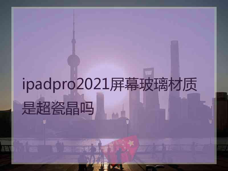 ipadpro2021屏幕玻璃材质是超瓷晶吗