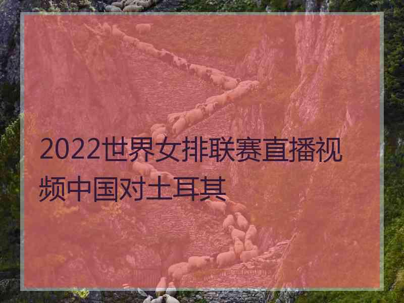 2022世界女排联赛直播视频中国对土耳其