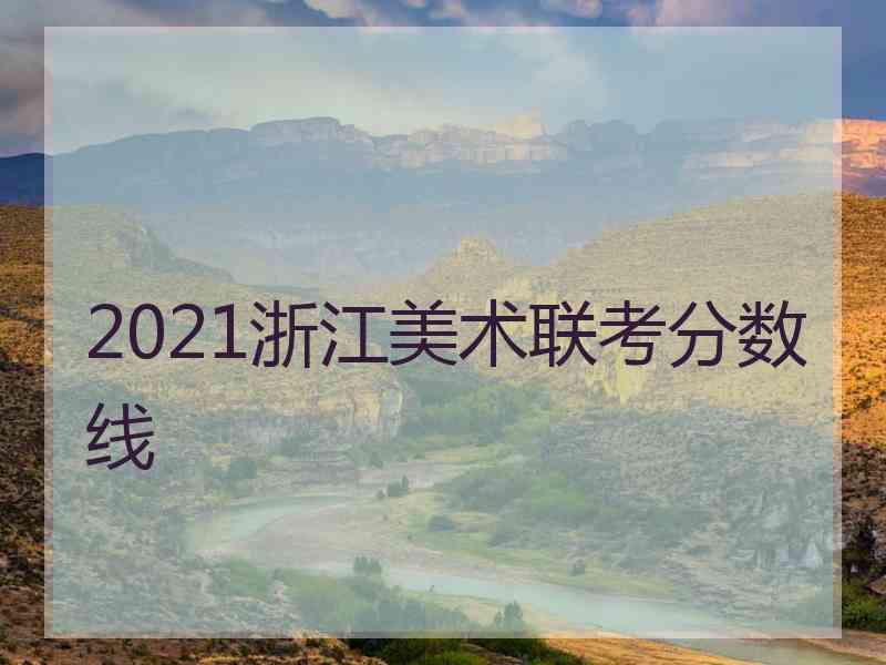 2021浙江美术联考分数线