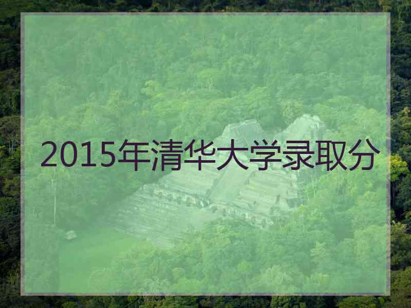 2015年清华大学录取分