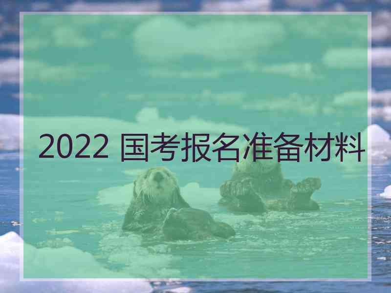 2022 国考报名准备材料