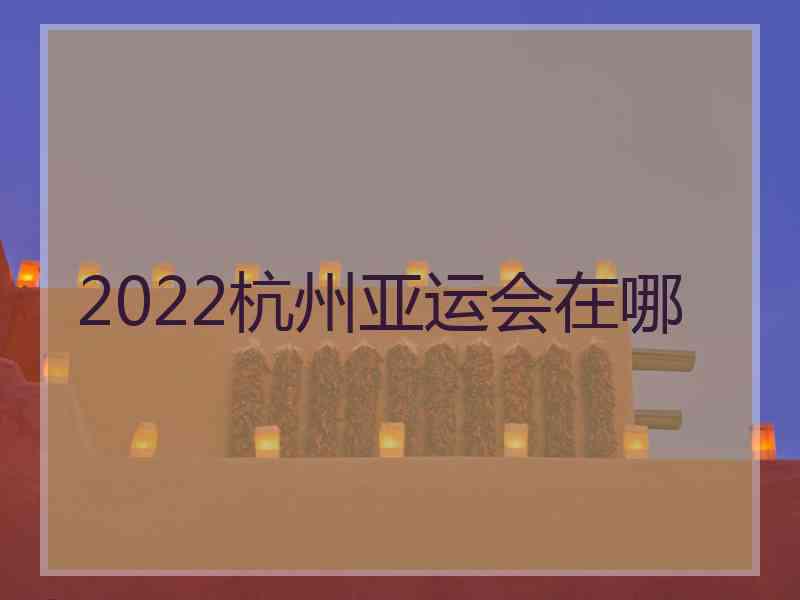 2022杭州亚运会在哪