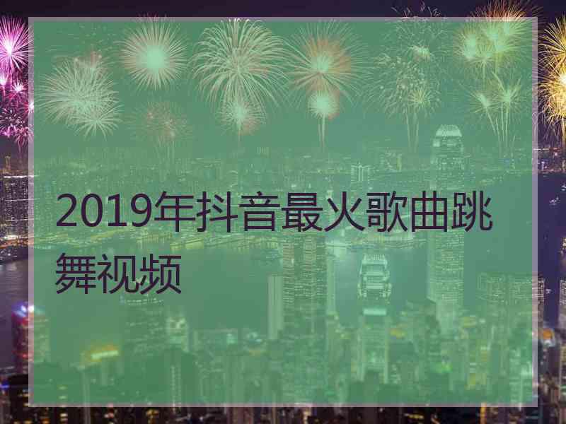 2019年抖音最火歌曲跳舞视频