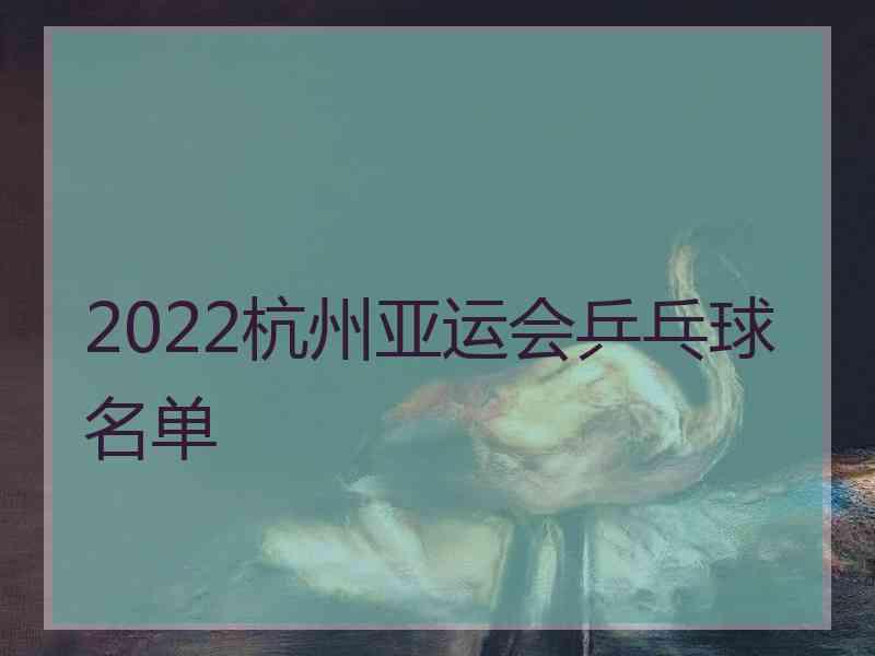 2022杭州亚运会乒乓球名单