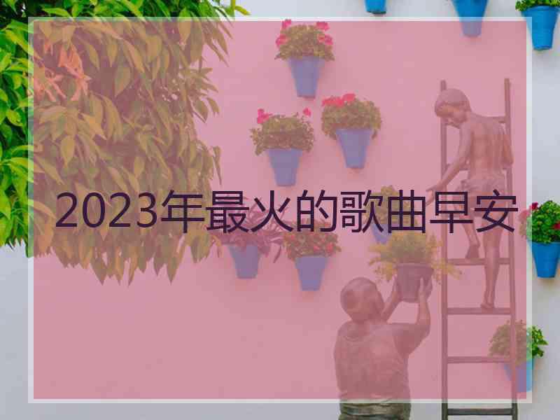 2023年最火的歌曲早安