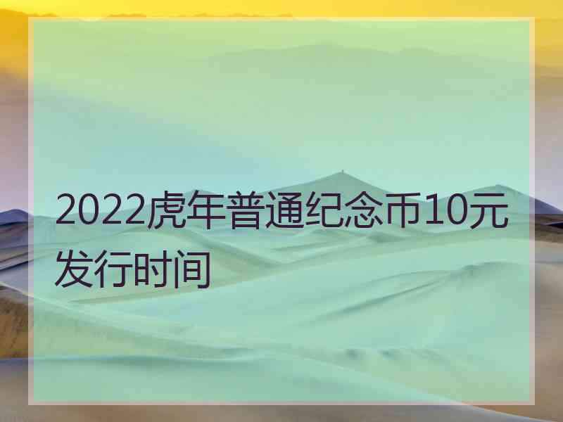 2022虎年普通纪念币10元发行时间