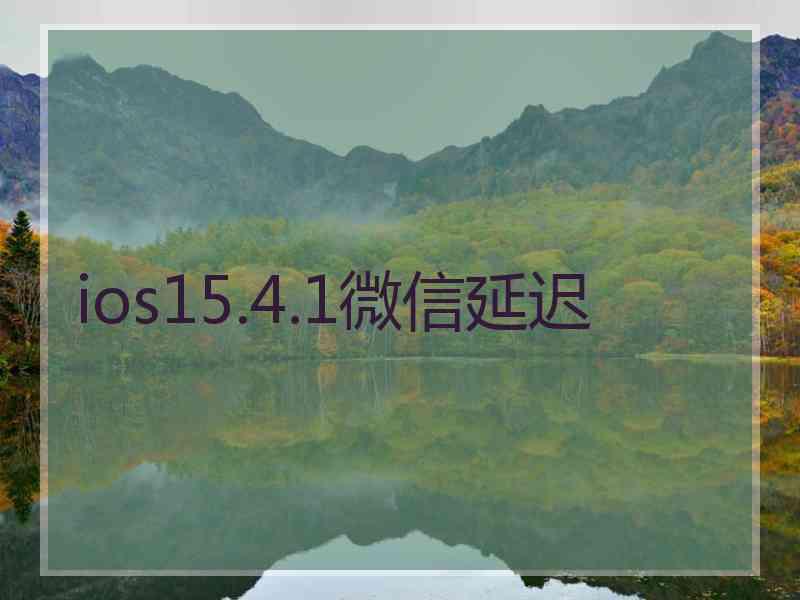 ios15.4.1微信延迟