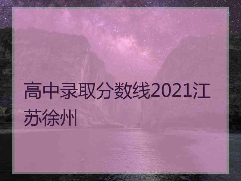 高中录取分数线2021江苏徐州