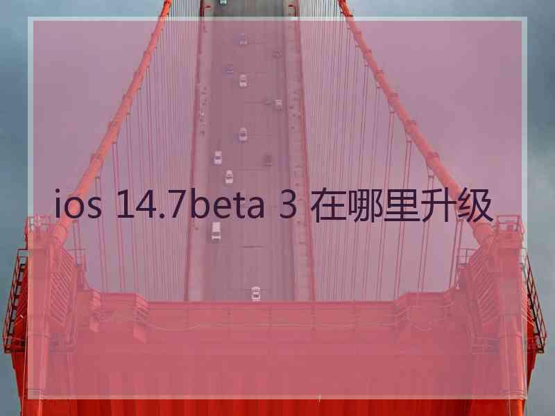 ios 14.7beta 3 在哪里升级