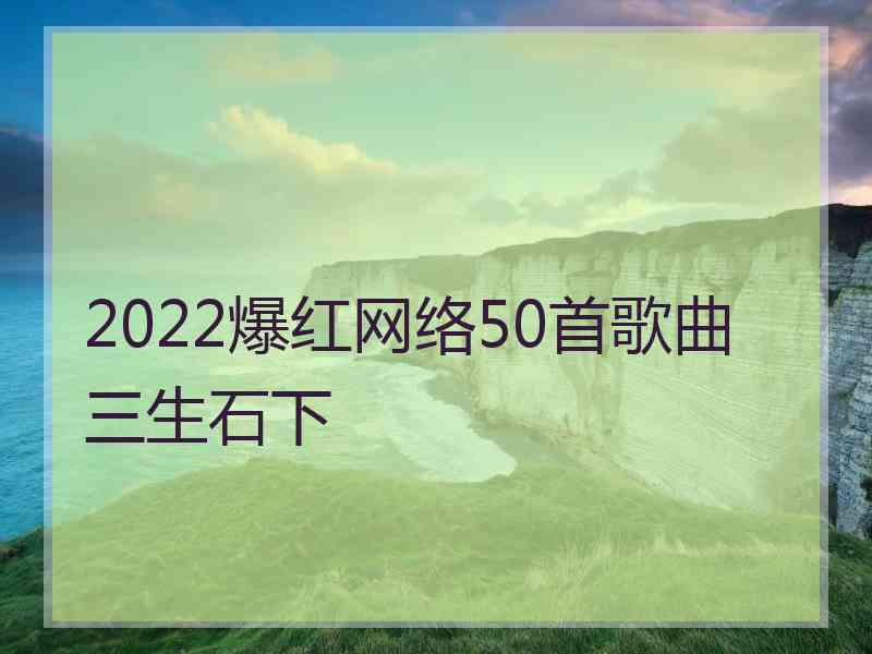 2022爆红网络50首歌曲三生石下