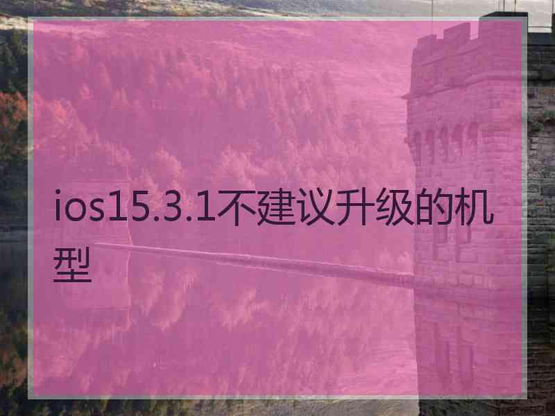 ios15.3.1不建议升级的机型