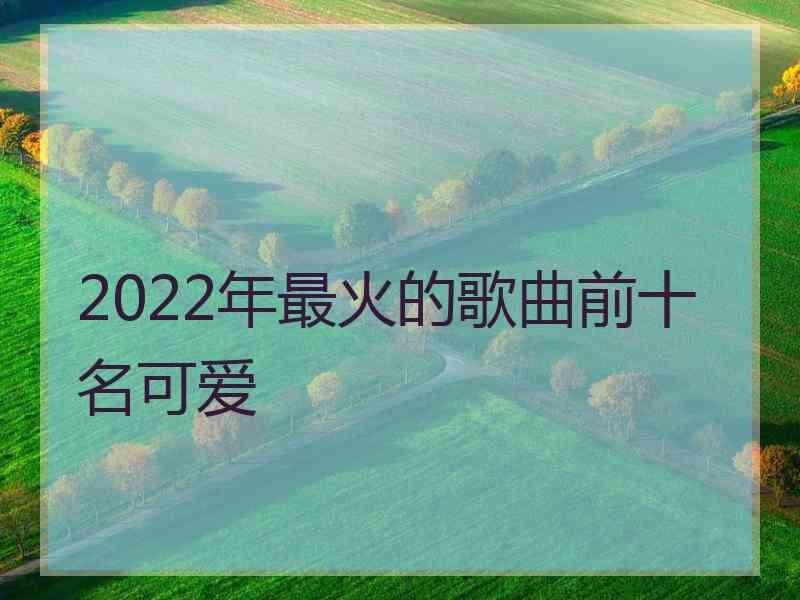 2022年最火的歌曲前十名可爱