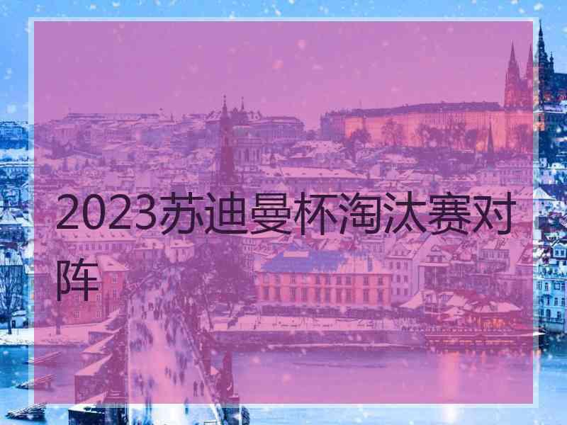 2023苏迪曼杯淘汰赛对阵