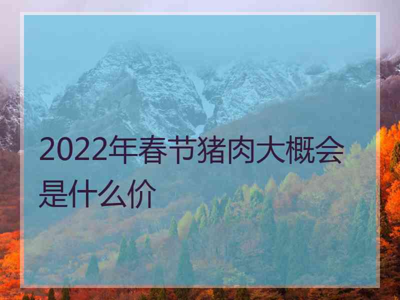 2022年春节猪肉大概会是什么价