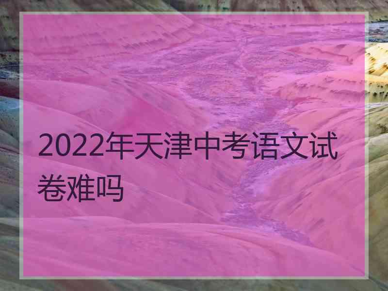 2022年天津中考语文试卷难吗