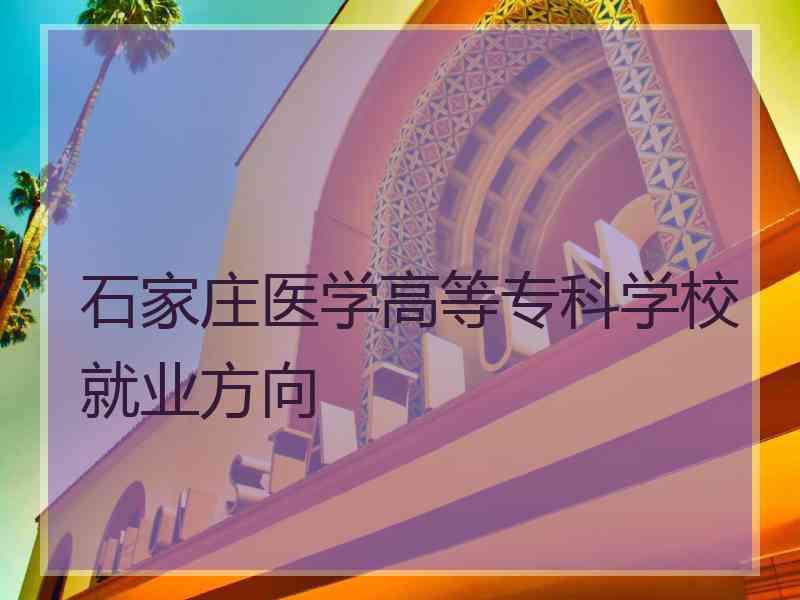 石家庄医学高等专科学校就业方向