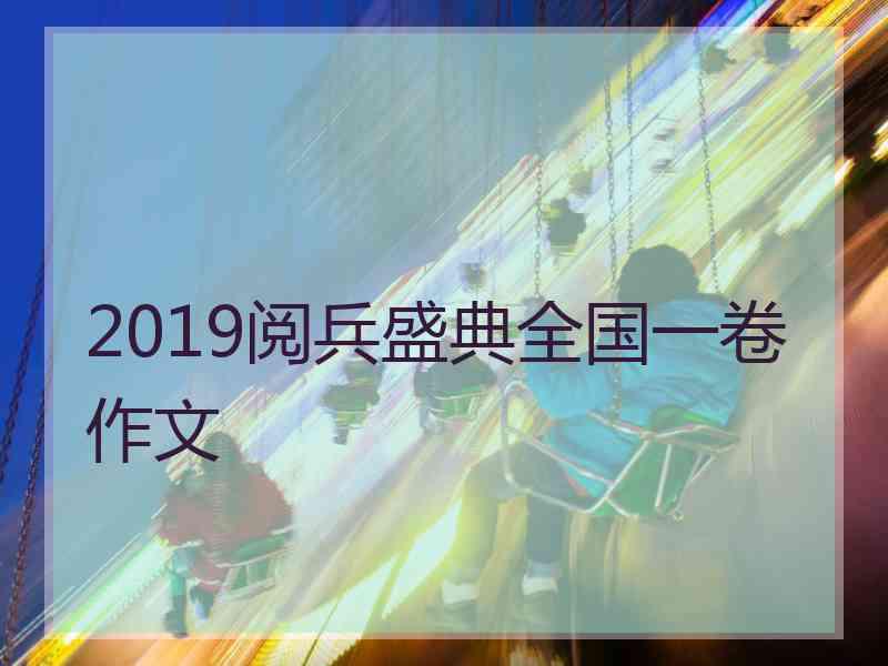 2019阅兵盛典全国一卷作文