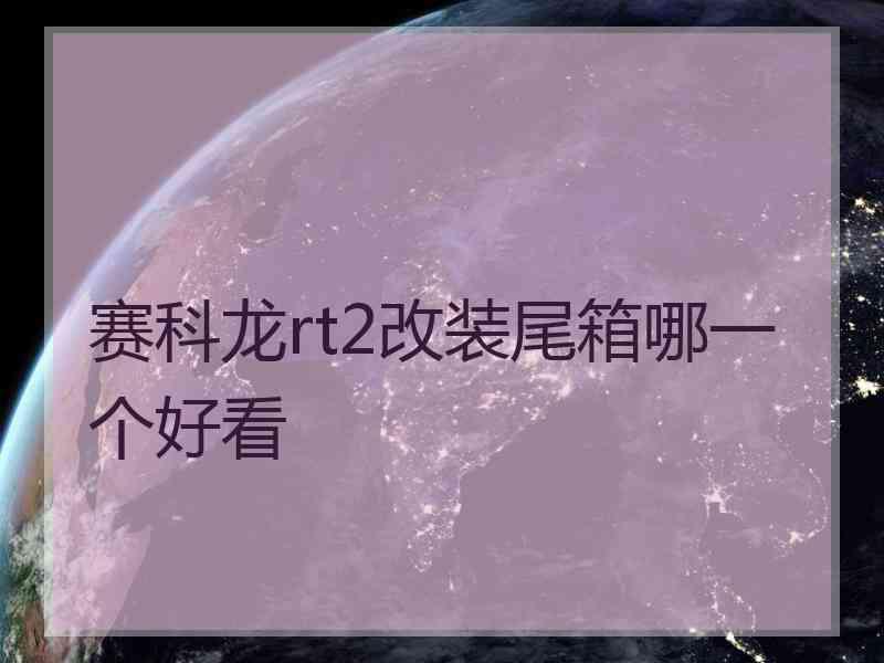 赛科龙rt2改装尾箱哪一个好看