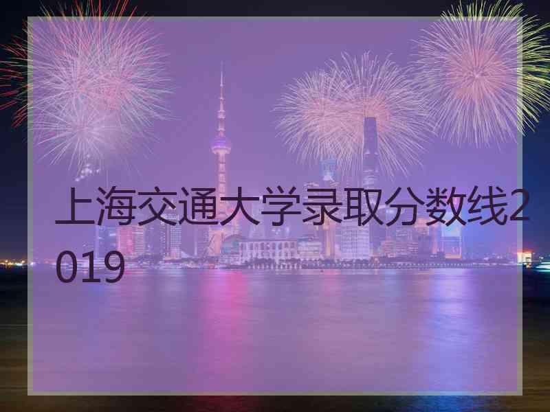 上海交通大学录取分数线2019