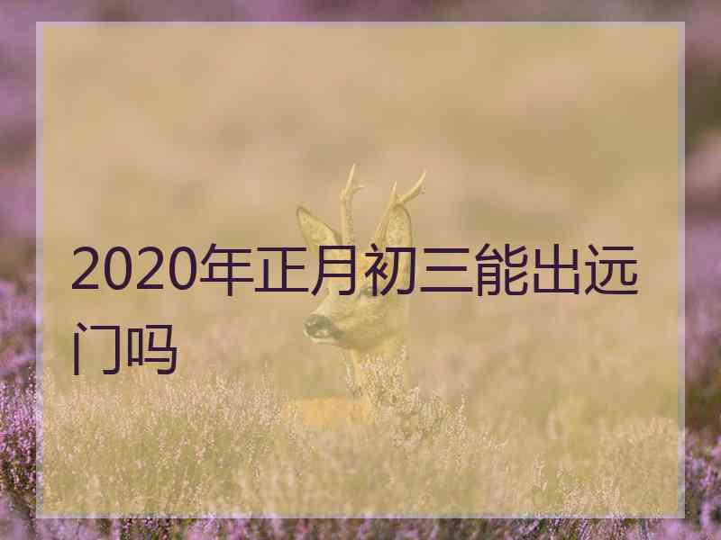 2020年正月初三能出远门吗