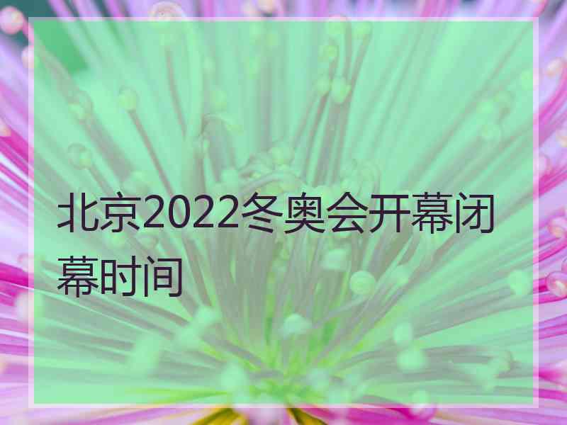 北京2022冬奥会开幕闭幕时间