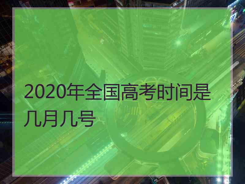 2020年全国高考时间是几月几号