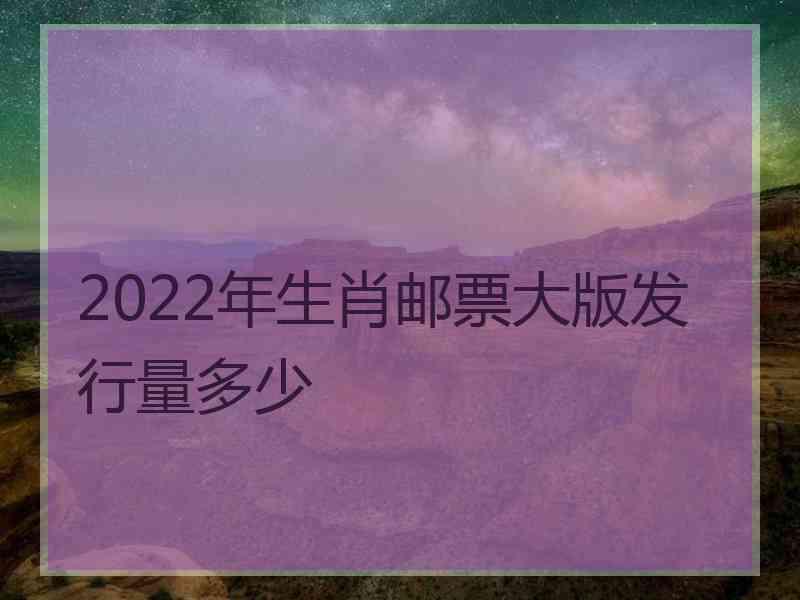 2022年生肖邮票大版发行量多少