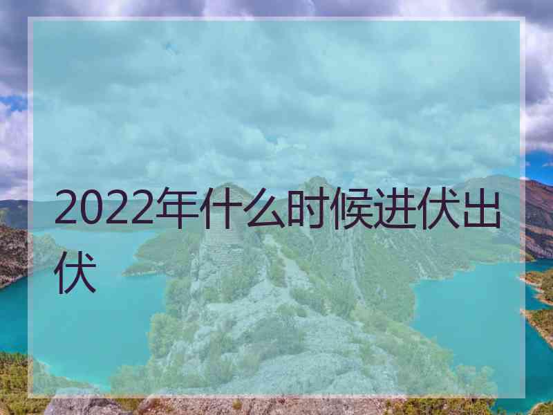 2022年什么时候进伏出伏