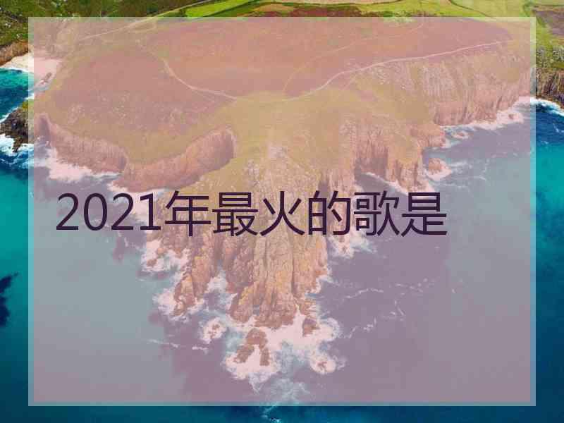 2021年最火的歌是