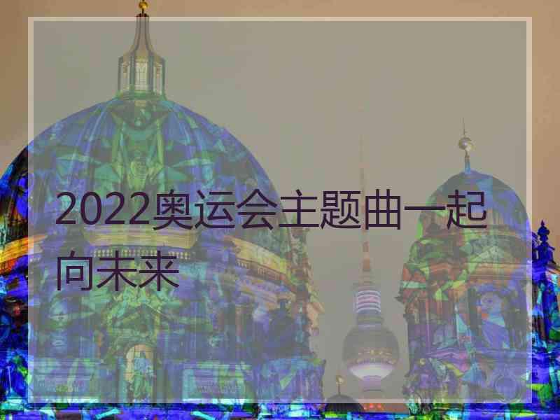 2022奥运会主题曲一起向未来