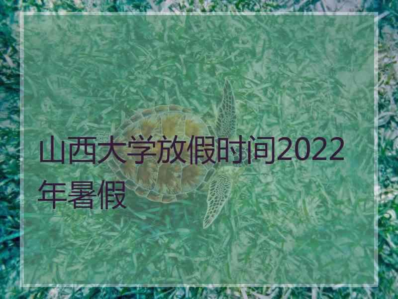 山西大学放假时间2022年暑假