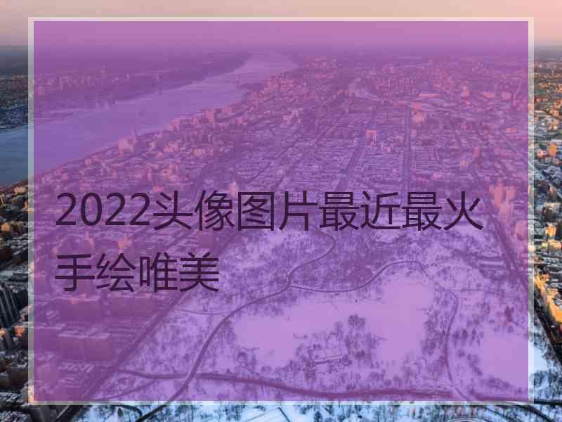 2022头像图片最近最火手绘唯美