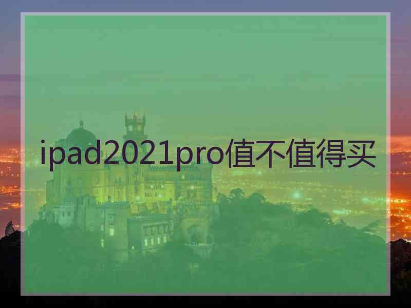 ipad2021pro值不值得买