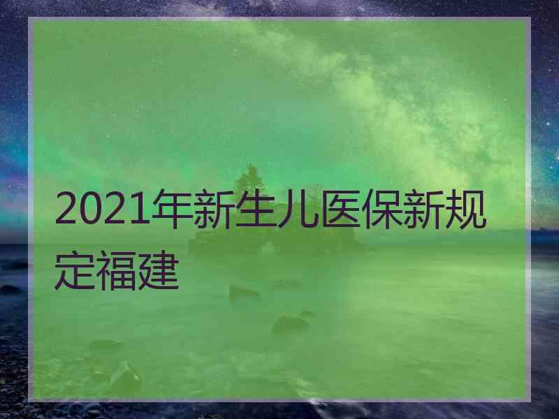 2021年新生儿医保新规定福建