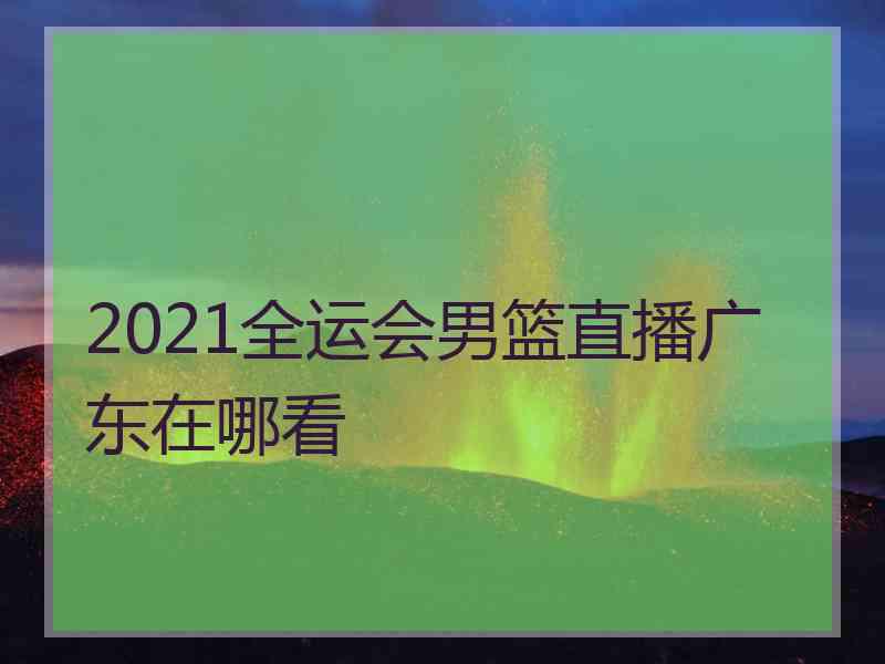 2021全运会男篮直播广东在哪看