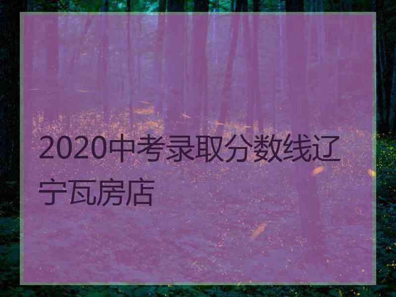 2020中考录取分数线辽宁瓦房店