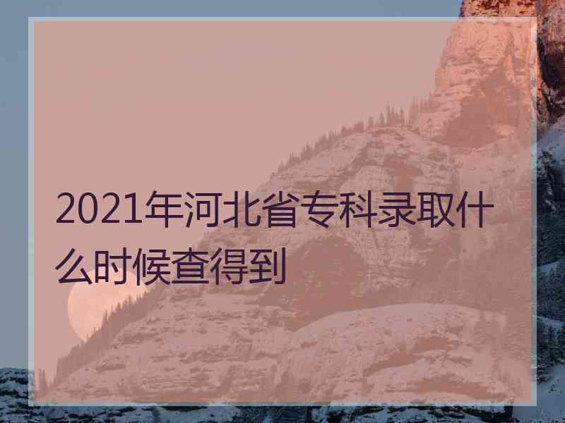 2021年河北省专科录取什么时候查得到